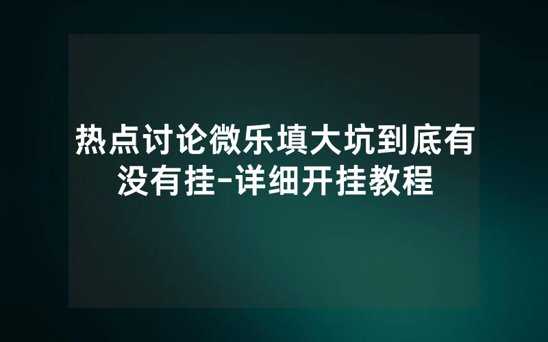 热点讨论微乐填大坑到底有没有挂-详细开挂教程