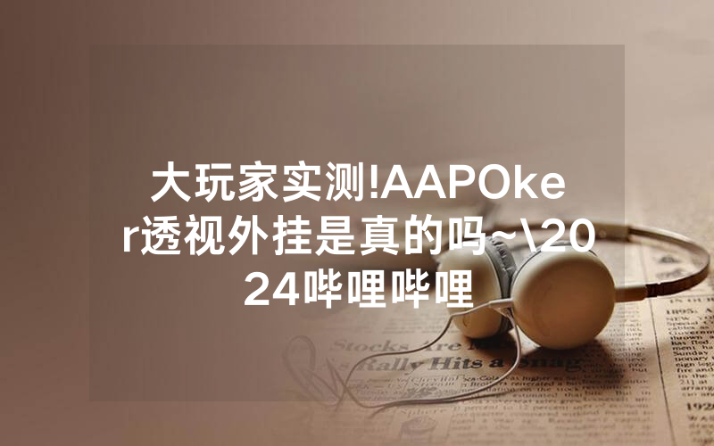 大玩家实测!AAPOker透视外挂是真的吗~\2024哔哩哔哩