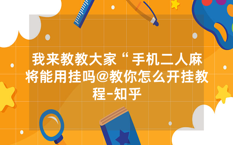 我来教教大家“手机二人麻将能用挂吗@教你怎么开挂教程-知乎