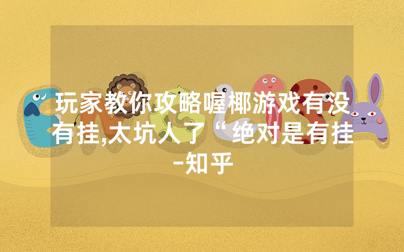 玩家教你攻略喔椰游戏有没有挂,太坑人了“绝对是有挂-知乎