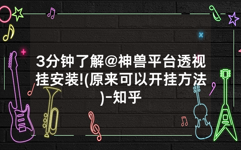 3分钟了解@神兽平台透视挂安装!(原来可以开挂方法)-知乎