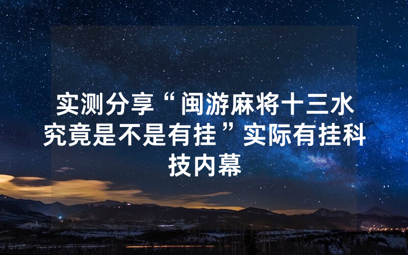 实测分享“闽游麻将十三水究竟是不是有挂”实际有挂科技内幕