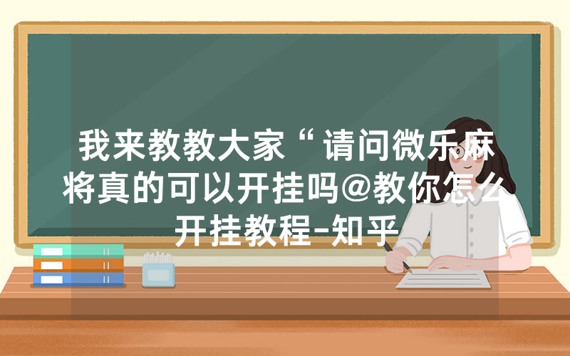 我来教教大家“请问微乐麻将真的可以开挂吗@教你怎么开挂教程-知乎