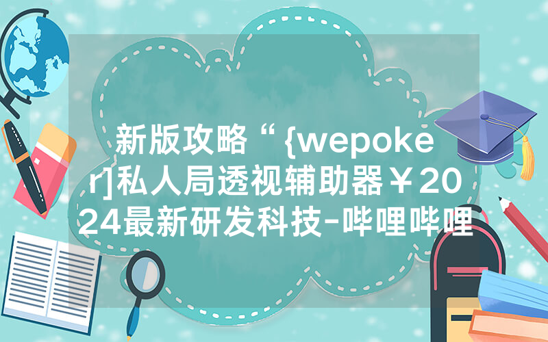 新版攻略“{wepoker]私人局透视辅助器￥2024最新研发科技-哔哩哔哩