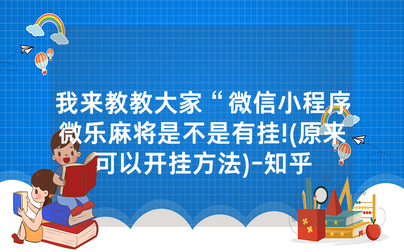 我来教教大家“微信小程序微乐麻将是不是有挂!(原来可以开挂方法)-知乎