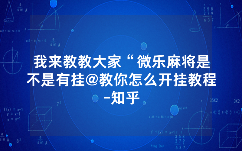我来教教大家“微乐麻将是不是有挂@教你怎么开挂教程-知乎