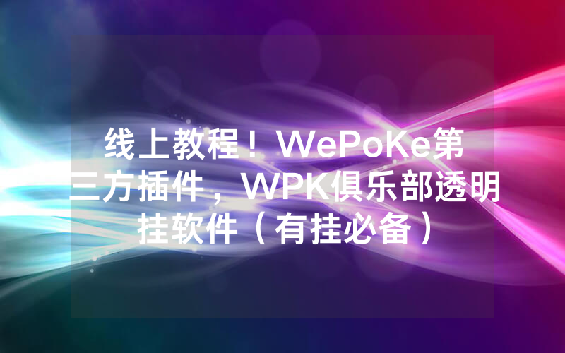 线上教程！WePoKe第三方插件，WPK俱乐部透明挂软件（有挂必备）
