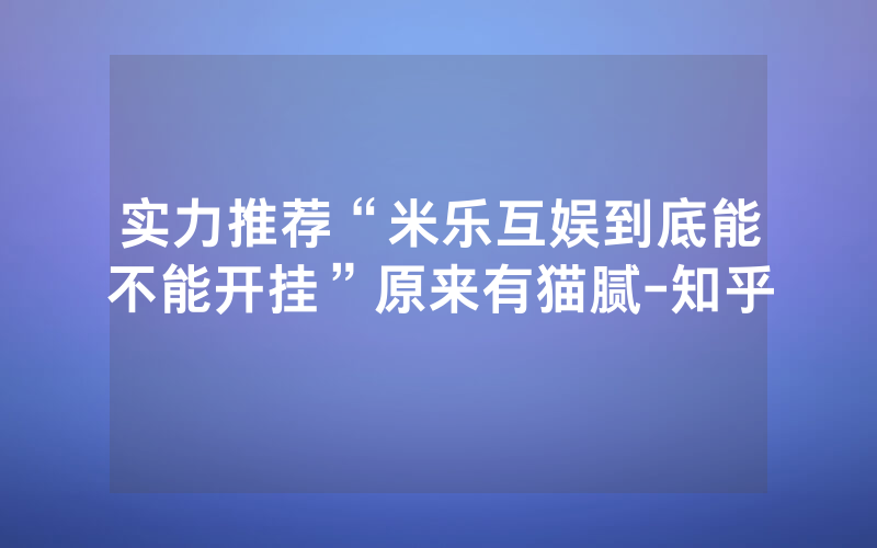 实力推荐“米乐互娱到底能不能开挂”原来有猫腻-知乎