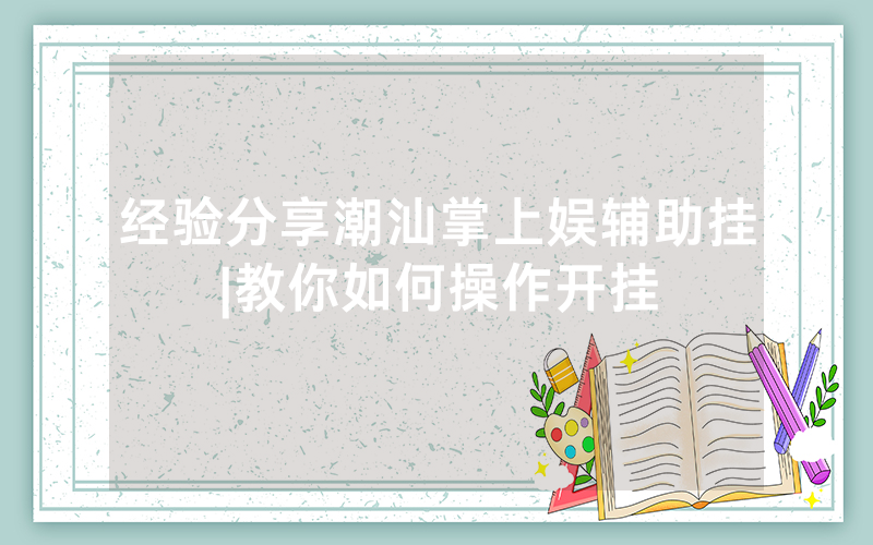 经验分享潮汕掌上娱辅助挂|教你如何操作开挂