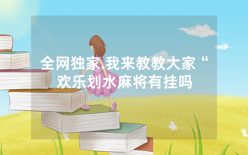 全网独家.我来教教大家“欢乐划水麻将有挂吗