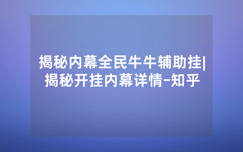 揭秘内幕全民牛牛辅助挂|揭秘开挂内幕详情-知乎