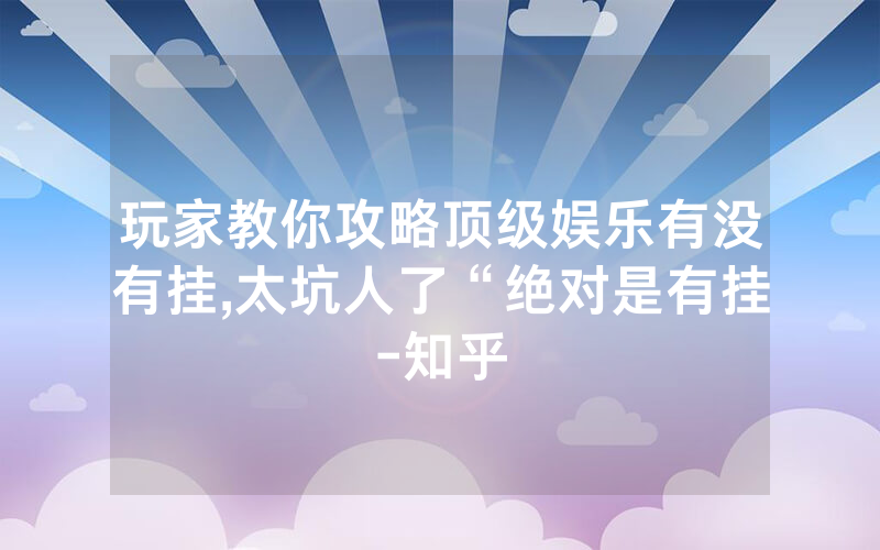 玩家教你攻略顶级娱乐有没有挂,太坑人了“绝对是有挂-知乎
