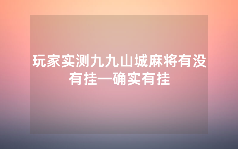 玩家实测九九山城麻将有没有挂—确实有挂
