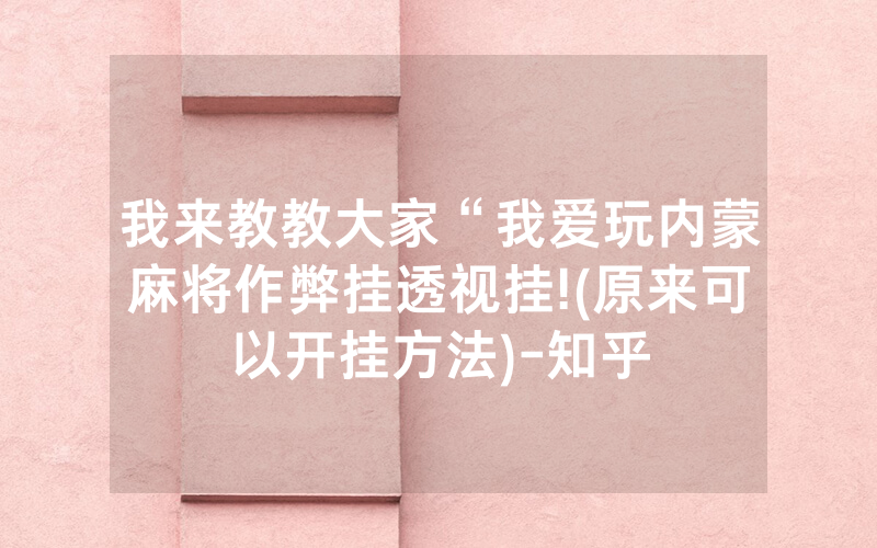 我来教教大家“我爱玩内蒙麻将作弊挂透视挂!(原来可以开挂方法)-知乎