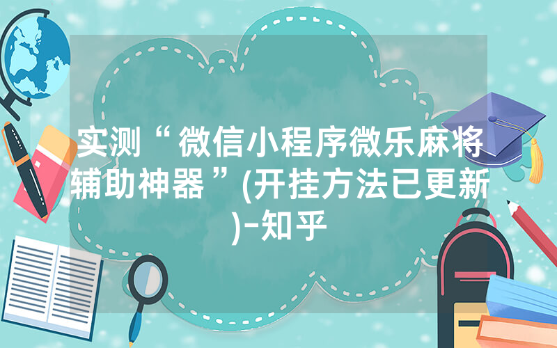 实测“微信小程序微乐麻将辅助神器”(开挂方法已更新)-知乎