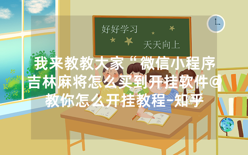 我来教教大家“微信小程序吉林麻将怎么买到开挂软件@教你怎么开挂教程-知乎