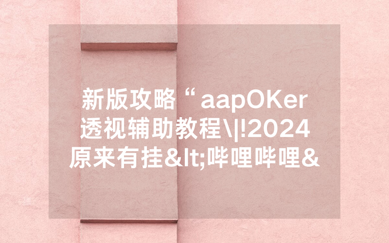 新版攻略“aapOKer透视辅助教程\|!2024原来有挂<哔哩哔哩>