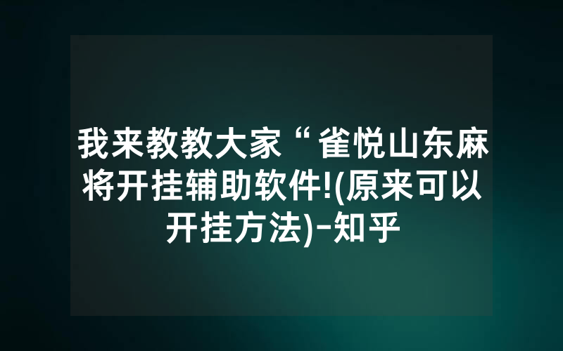 我来教教大家“雀悦山东麻将开挂辅助软件!(原来可以开挂方法)-知乎