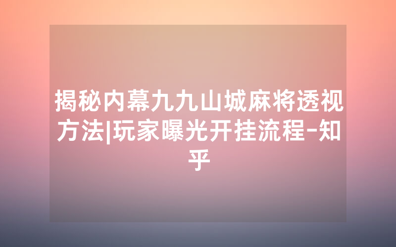揭秘内幕九九山城麻将透视方法|玩家曝光开挂流程-知乎