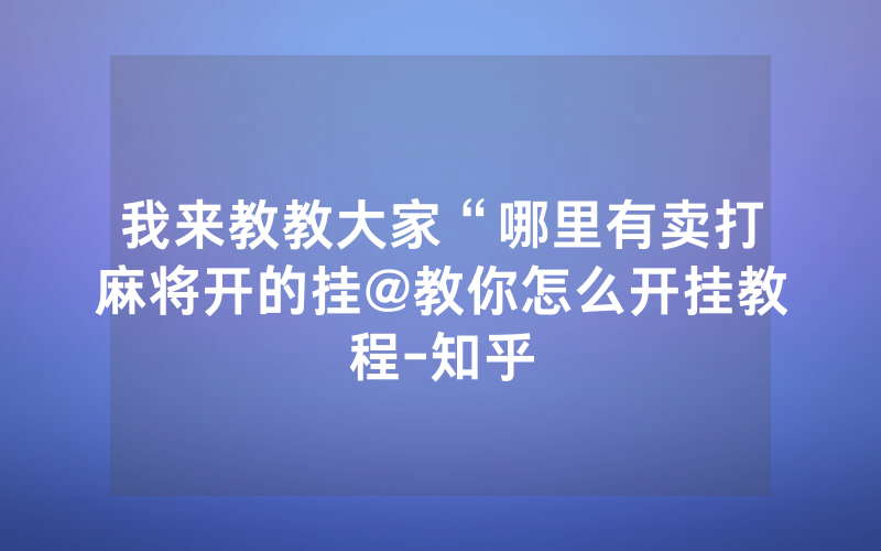 我来教教大家“哪里有卖打麻将开的挂@教你怎么开挂教程-知乎