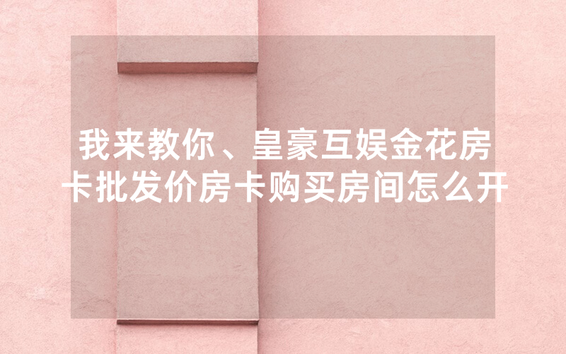我来教你、皇豪互娱金花房卡批发价房卡购买房间怎么开