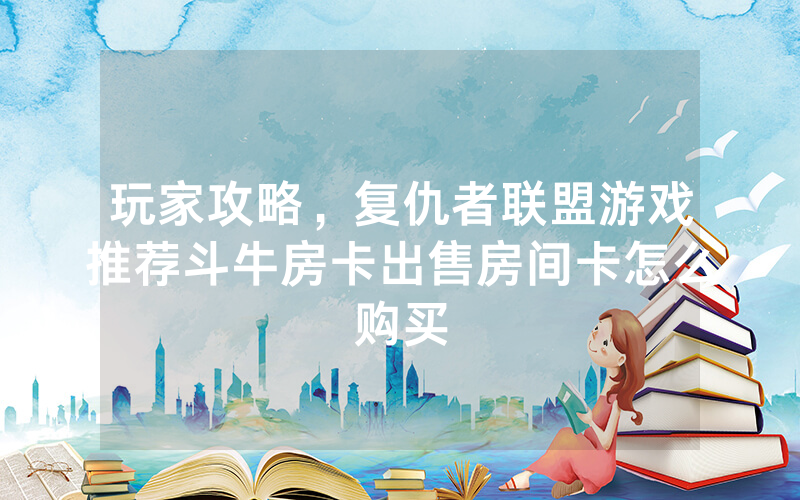 玩家攻略，复仇者联盟游戏推荐斗牛房卡出售房间卡怎么购买