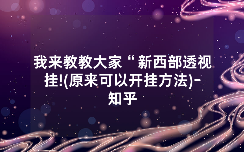 我来教教大家“新西部透视挂!(原来可以开挂方法)-知乎