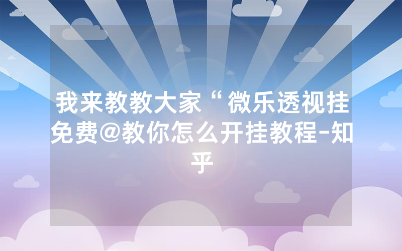 我来教教大家“微乐透视挂免费@教你怎么开挂教程-知乎