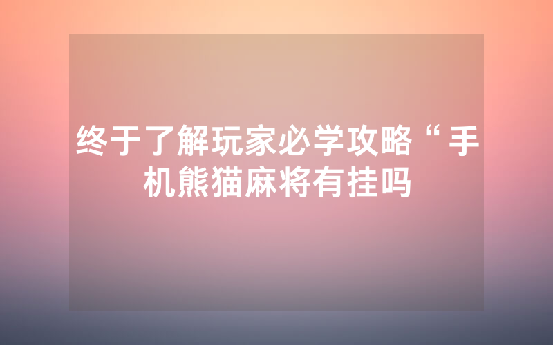 终于了解玩家必学攻略“手机熊猫麻将有挂吗