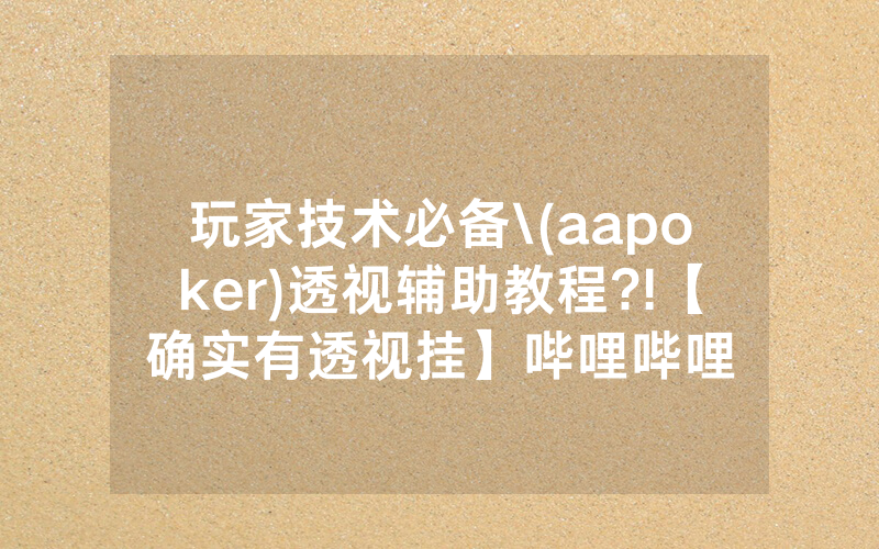 玩家技术必备\(aapoker)透视辅助教程?!【确实有透视挂】哔哩哔哩