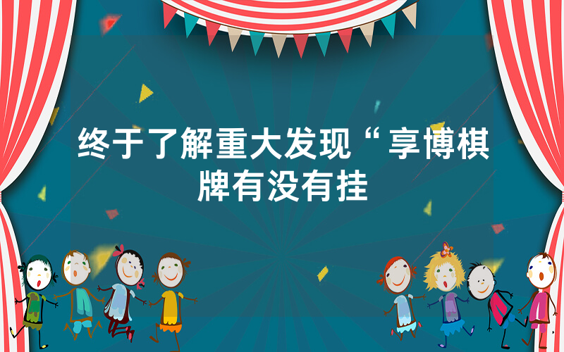 终于了解重大发现“享博棋牌有没有挂
