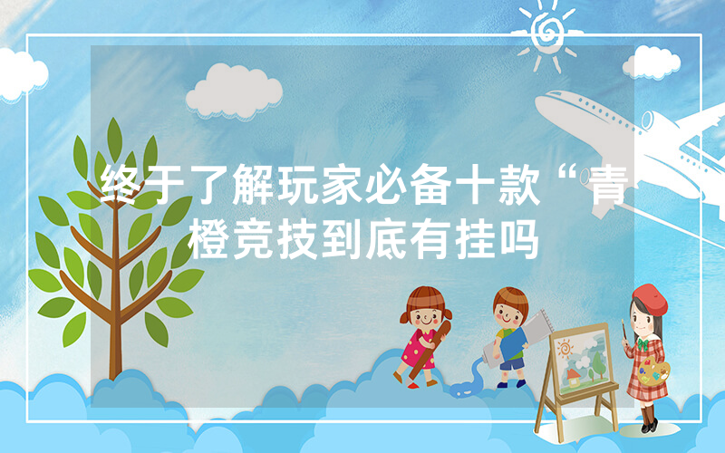 终于了解玩家必备十款“青橙竞技到底有挂吗