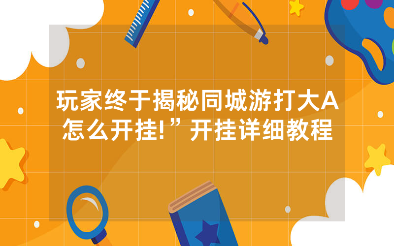 玩家终于揭秘同城游打大A怎么开挂!”开挂详细教程