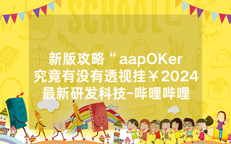 新版攻略“aapOKer究竟有没有透视挂￥2024最新研发科技-哔哩哔哩