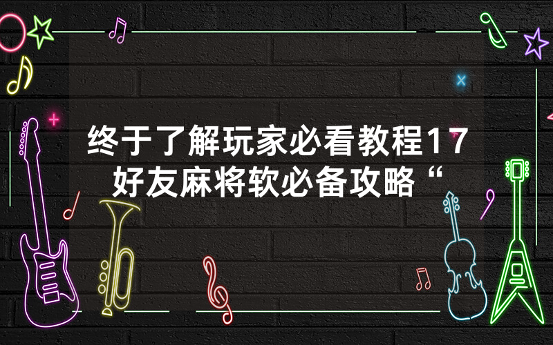 终于了解玩家必看教程17好友麻将软必备攻略“