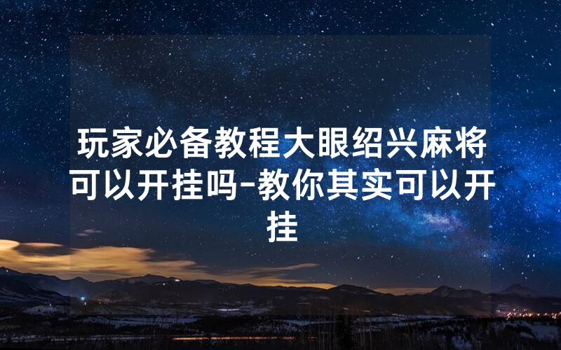 玩家必备教程大眼绍兴麻将可以开挂吗-教你其实可以开挂