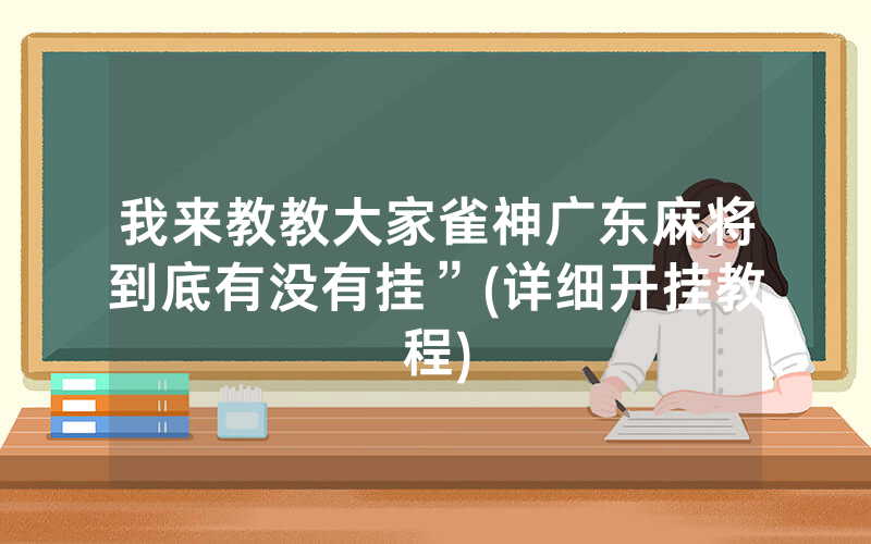 我来教教大家雀神广东麻将到底有没有挂”(详细开挂教程)