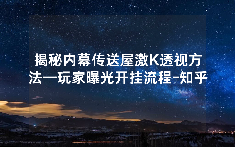 揭秘内幕传送屋激K透视方法—玩家曝光开挂流程-知乎