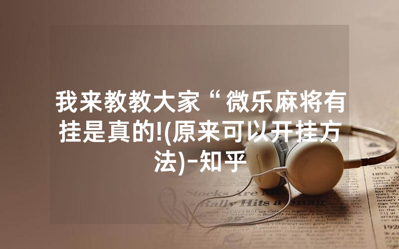 我来教教大家“微乐麻将有挂是真的!(原来可以开挂方法)-知乎