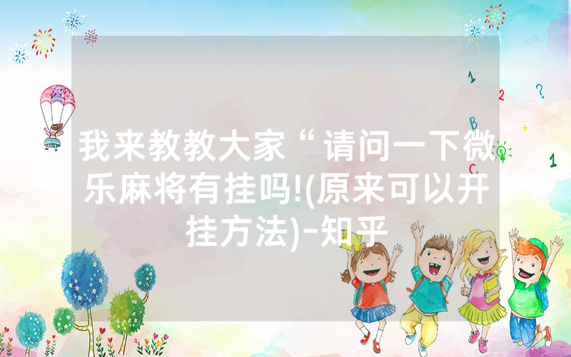 我来教教大家“请问一下微乐麻将有挂吗!(原来可以开挂方法)-知乎