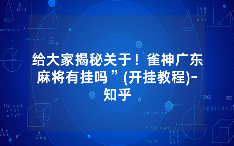 给大家揭秘关于！雀神广东麻将有挂吗”(开挂教程)-知乎
