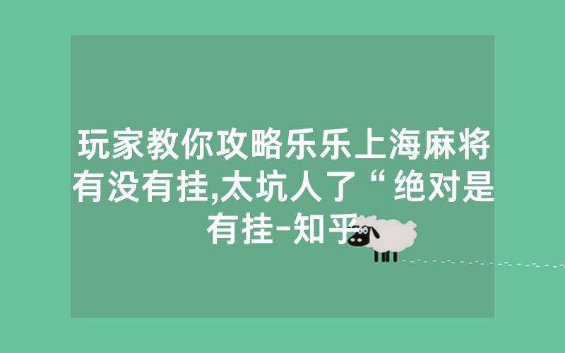 玩家教你攻略乐乐上海麻将有没有挂,太坑人了“绝对是有挂-知乎