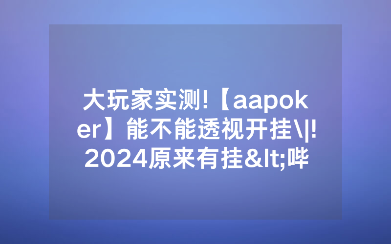 大玩家实测!【aapoker】能不能透视开挂\|!2024原来有挂<哔哩哔哩>