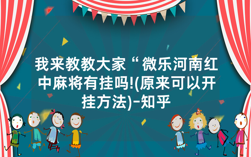 我来教教大家“微乐河南红中麻将有挂吗!(原来可以开挂方法)-知乎