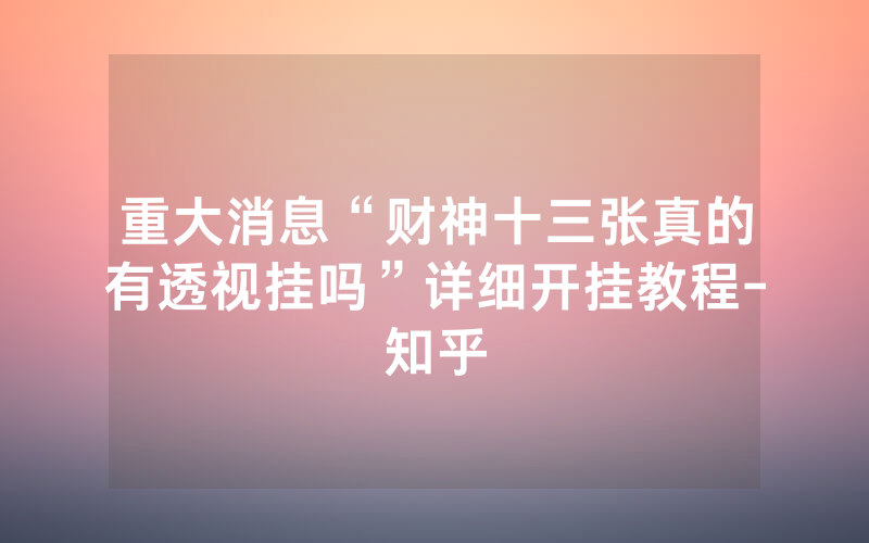 重大消息“财神十三张真的有透视挂吗”详细开挂教程-知乎