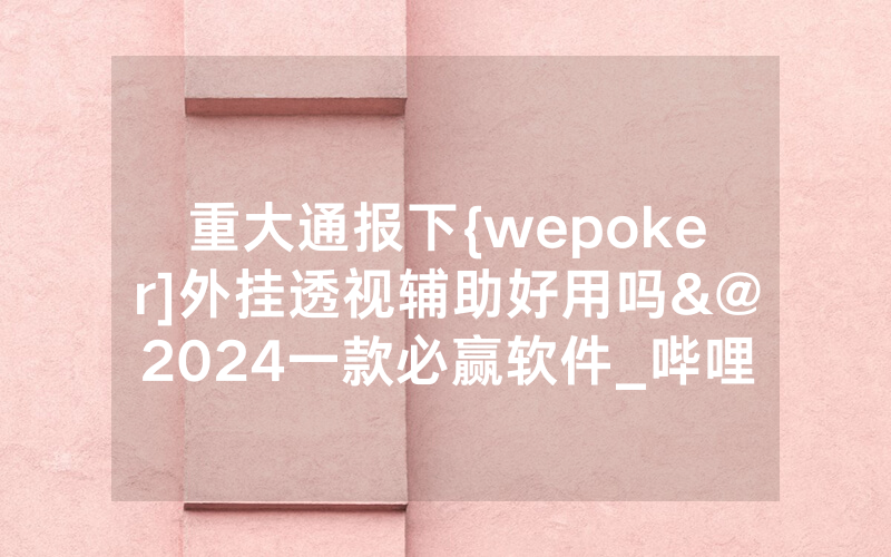 重大通报下{wepoker]外挂透视辅助好用吗&@2024一款必赢软件_哔哩哔哩