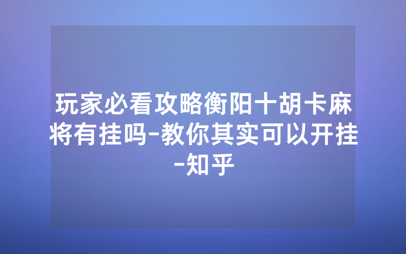 玩家必看攻略衡阳十胡卡麻将有挂吗-教你其实可以开挂-知乎