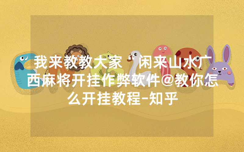 我来教教大家“闲来山水广西麻将开挂作弊软件@教你怎么开挂教程-知乎