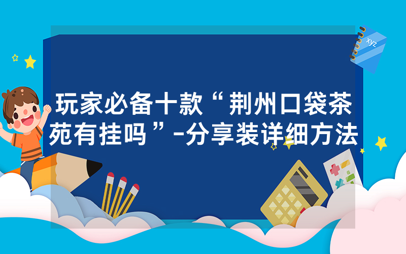 玩家必备十款“荆州口袋茶苑有挂吗”-分享装详细方法