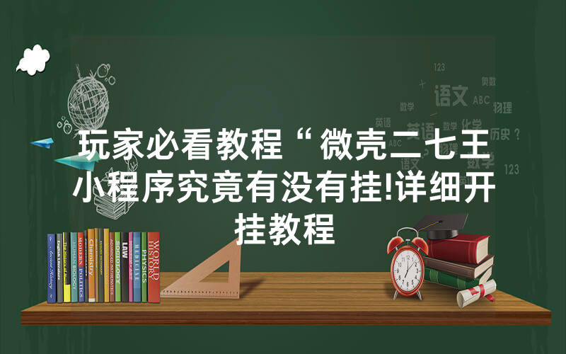 玩家必看教程“微壳二七王小程序究竟有没有挂!详细开挂教程